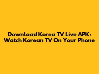 Download Korea TV Live APK: Watch Korean TV On Your Phone