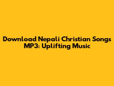 Download Nepali Christian Songs MP3: Uplifting Music