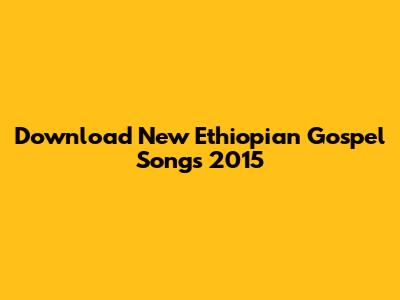 Download New Ethiopian Gospel Songs 2015