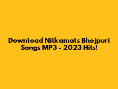 Download Nilkamal's Bhojpuri Songs MP3 - 2023 Hits!