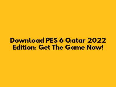 Download PES 6 Qatar 2022 Edition: Get The Game Now!