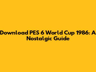 Download PES 6 World Cup 1986: A Nostalgic Guide