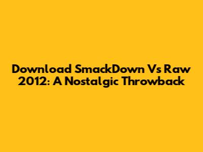 Download SmackDown Vs Raw 2012: A Nostalgic Throwback