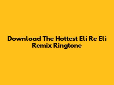 Download The Hottest 'Eli Re Eli' Remix Ringtone