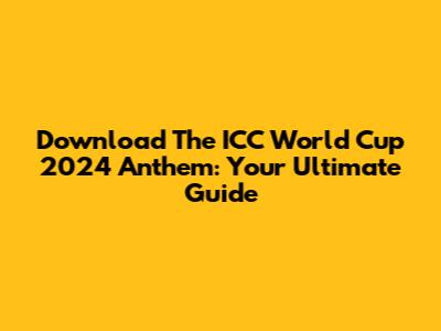 Download The ICC World Cup 2024 Anthem: Your Ultimate Guide