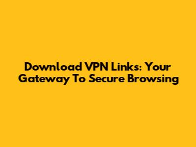 Download VPN Links: Your Gateway To Secure Browsing