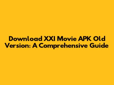 Download XXI Movie APK Old Version: A Comprehensive Guide