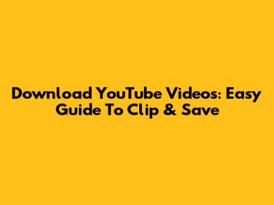Download YouTube Videos: Easy Guide To Clip & Save