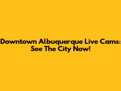 Downtown Albuquerque Live Cams: See The City Now!