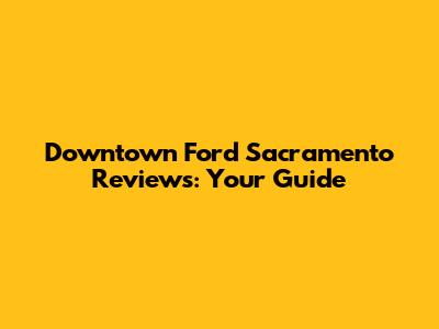 Downtown Ford Sacramento Reviews: Your Guide