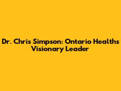 Dr. Chris Simpson: Ontario Health's Visionary Leader