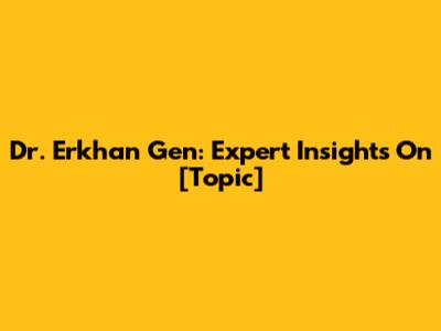 Dr. Erkhan Gen: Expert Insights On [Topic]