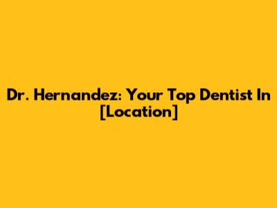 Dr. Hernandez: Your Top Dentist In [Location]