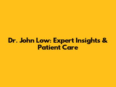 Dr. John Low: Expert Insights & Patient Care