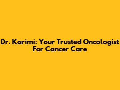 Dr. Karimi: Your Trusted Oncologist For Cancer Care