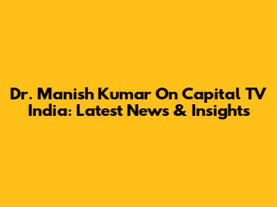 Dr. Manish Kumar On Capital TV India: Latest News & Insights
