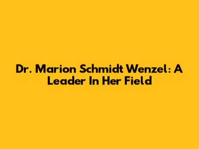 Dr. Marion Schmidt Wenzel: A Leader In Her Field