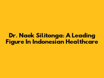 Dr. Naek Silitonga: A Leading Figure In Indonesian Healthcare