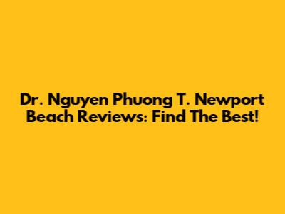 Dr. Nguyen Phuong T. Newport Beach Reviews: Find The Best!
