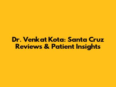 Dr. Venkat Kota: Santa Cruz Reviews & Patient Insights