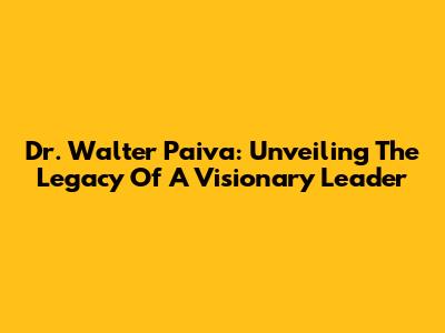 Dr. Walter Paiva: Unveiling The Legacy Of A Visionary Leader