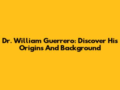 Dr. William Guerrero: Discover His Origins And Background