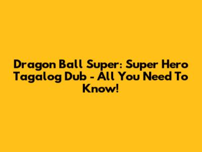 Dragon Ball Super: Super Hero Tagalog Dub - All You Need To Know!