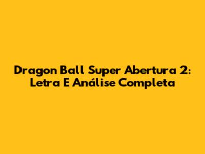 Dragon Ball Super Abertura 2: Letra E Análise Completa