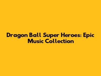 Dragon Ball Super Heroes: Epic Music Collection