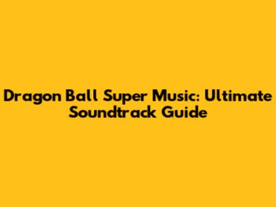 Dragon Ball Super Music: Ultimate Soundtrack Guide