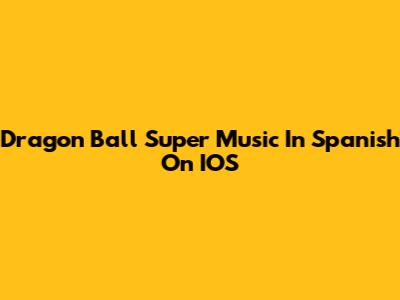Dragon Ball Super Music In Spanish On IOS