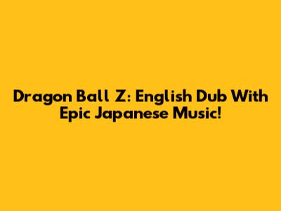 Dragon Ball Z: English Dub With Epic Japanese Music!