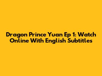 Dragon Prince Yuan Ep 1: Watch Online With English Subtitles