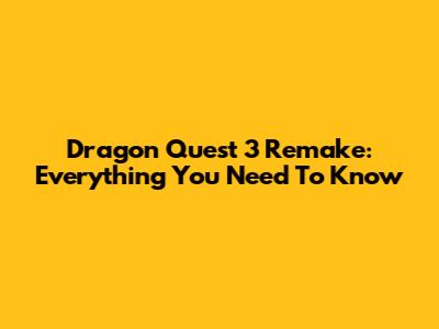 Dragon Quest 3 Remake: Everything You Need To Know