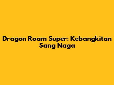 Dragon Roam Super: Kebangkitan Sang Naga