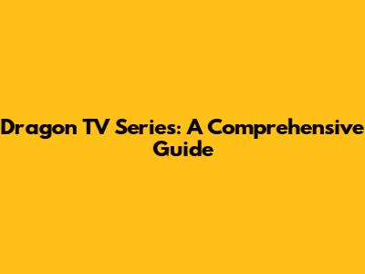 Dragon TV Series: A Comprehensive Guide
