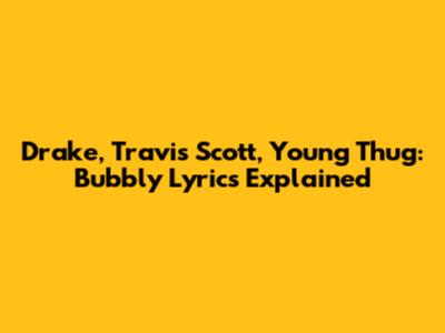 Drake, Travis Scott, Young Thug: Bubbly Lyrics Explained
