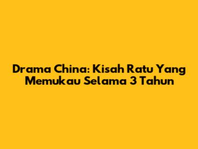 Drama China: Kisah Ratu Yang Memukau Selama 3 Tahun