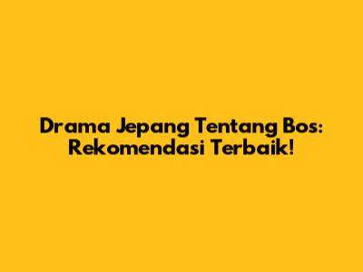 Drama Jepang Tentang Bos: Rekomendasi Terbaik!