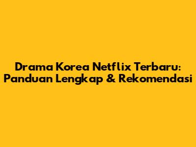 Drama Korea Netflix Terbaru: Panduan Lengkap & Rekomendasi