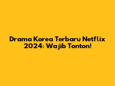 Drama Korea Terbaru Netflix 2024: Wajib Tonton!