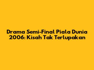 Drama Semi-Final Piala Dunia 2006: Kisah Tak Terlupakan