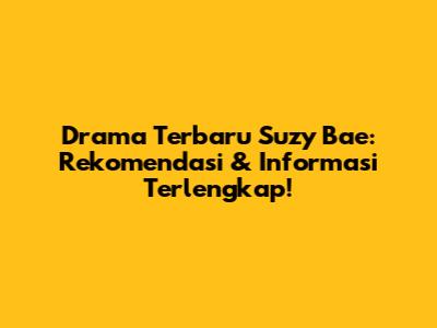 Drama Terbaru Suzy Bae: Rekomendasi & Informasi Terlengkap!