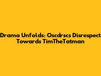 Drama Unfolds: Oscdrsc's Disrespect Towards TimTheTatman