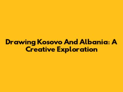 Drawing Kosovo And Albania: A Creative Exploration