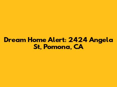 Dream Home Alert: 2424 Angela St, Pomona, CA