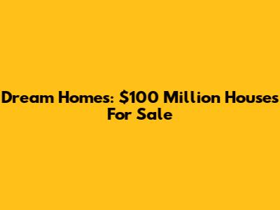 Dream Homes: $100 Million Houses For Sale