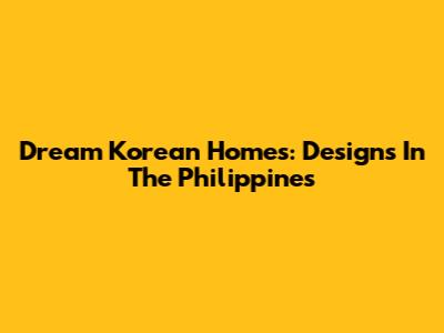 Dream Korean Homes: Designs In The Philippines