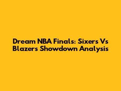 Dream NBA Finals: Sixers Vs Blazers Showdown Analysis