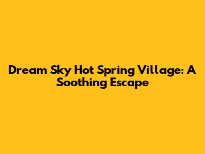 Dream Sky Hot Spring Village: A Soothing Escape